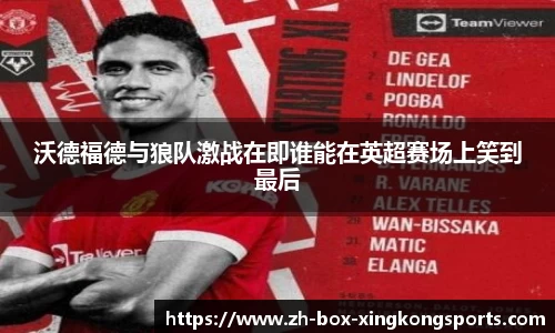 沃德福德与狼队激战在即谁能在英超赛场上笑到最后