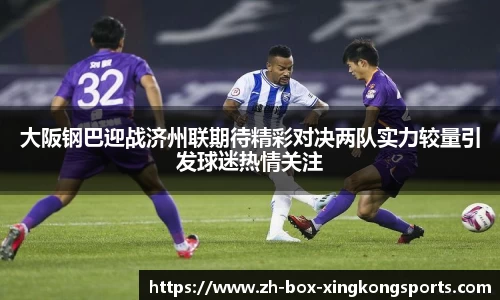 大阪钢巴迎战济州联期待精彩对决两队实力较量引发球迷热情关注
