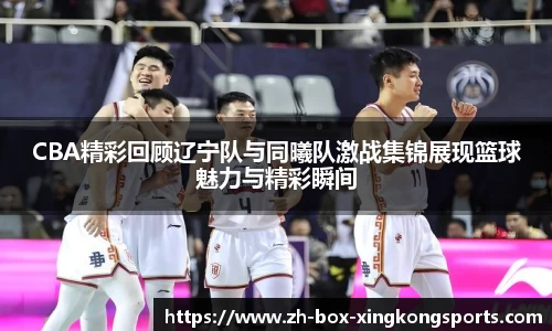 CBA精彩回顾辽宁队与同曦队激战集锦展现篮球魅力与精彩瞬间