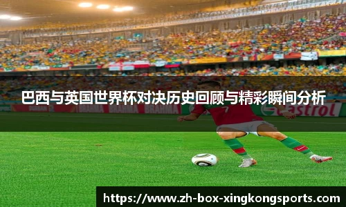 巴西与英国世界杯对决历史回顾与精彩瞬间分析