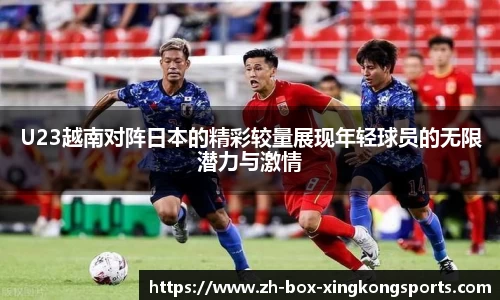 U23越南对阵日本的精彩较量展现年轻球员的无限潜力与激情