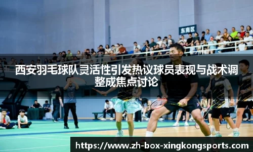 西安羽毛球队灵活性引发热议球员表现与战术调整成焦点讨论