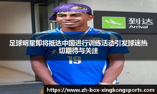 足球明星即将抵达中国进行训练活动引发球迷热切期待与关注