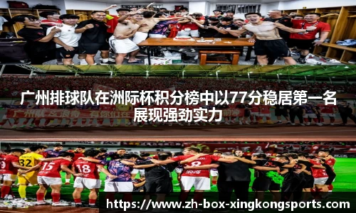 广州排球队在洲际杯积分榜中以77分稳居第一名展现强劲实力