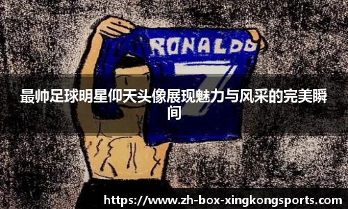 最帅足球明星仰天头像展现魅力与风采的完美瞬间